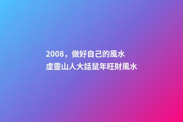 2008，做好自己的風水 虛靈山人大話鼠年旺財風水